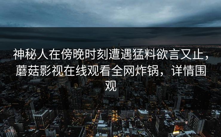 神秘人在傍晚时刻遭遇猛料欲言又止,蘑菇影视在线观看全网炸锅,详情围观