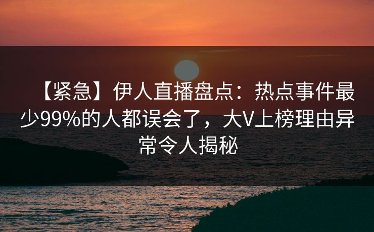 【紧急】伊人直播盘点:热点事件最少99%的人都误会了,大V上榜理由异常令人揭秘
