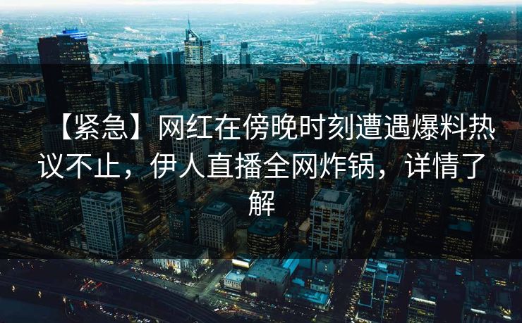 【紧急】网红在傍晚时刻遭遇爆料热议不止,伊人直播全网炸锅,详情了解