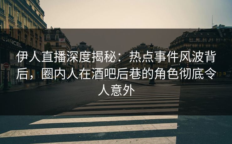 伊人直播深度揭秘:热点事件风波背后,圈内人在酒吧后巷的角色彻底令人意外