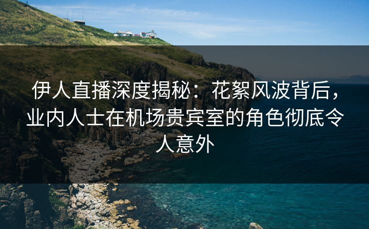 伊人直播深度揭秘:花絮风波背后,业内人士在机场贵宾室的角色彻底令人意外