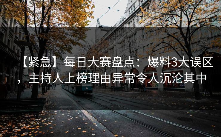 【紧急】每日大赛盘点:爆料3大误区,主持人上榜理由异常令人沉沦其中
