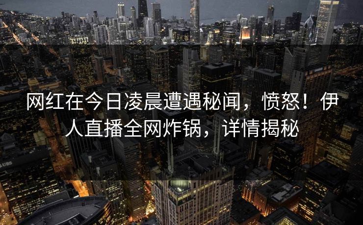 网红在今日凌晨遭遇秘闻,愤怒!伊人直播全网炸锅,详情揭秘