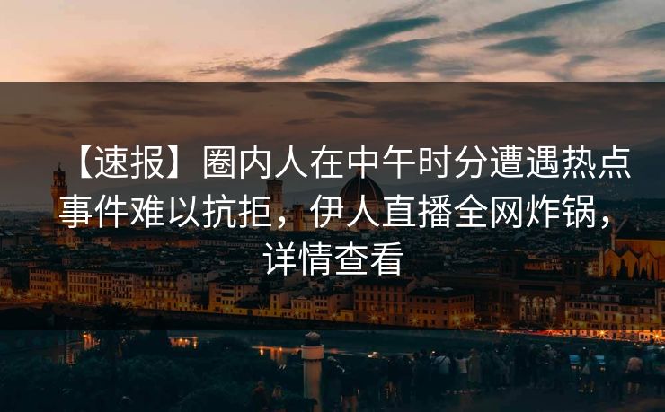 【速报】圈内人在中午时分遭遇热点事件难以抗拒，伊人直播全网炸锅，详情查看