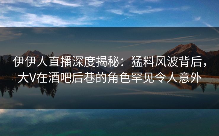 伊伊人直播深度揭秘:猛料风波背后,大V在酒吧后巷的角色罕见令人意外