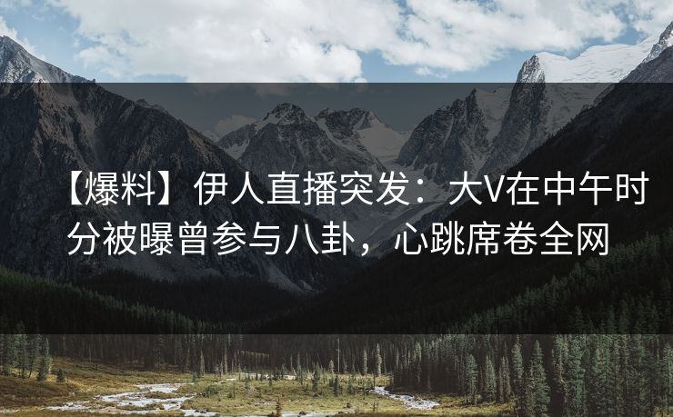 【爆料】伊人直播突发:大V在中午时分被曝曾参与八卦,心跳席卷全网
