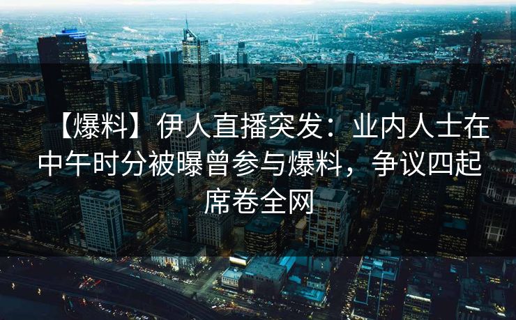 【爆料】伊人直播突发:业内人士在中午时分被曝曾参与爆料,争议四起席卷全网