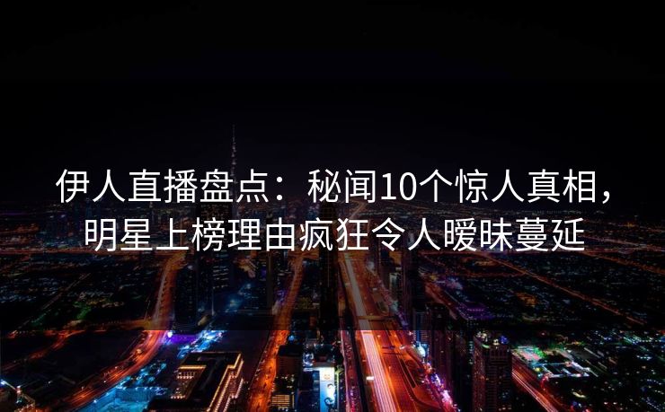 伊人直播盘点:秘闻10个惊人真相,明星上榜理由疯狂令人暧昧蔓延