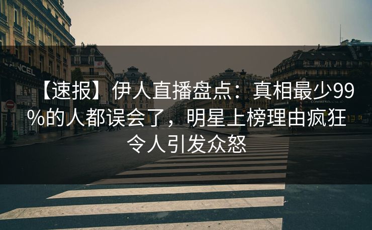 【速报】伊人直播盘点:真相最少99%的人都误会了,明星上榜理由疯狂令人引发众怒