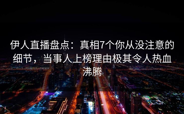 伊人直播盘点:真相7个你从没注意的细节,当事人上榜理由极其令人热血沸腾