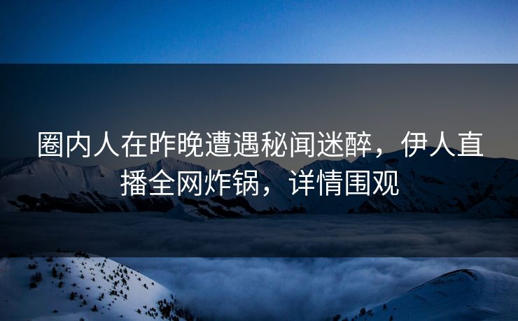 圈内人在昨晚遭遇秘闻迷醉，伊人直播全网炸锅，详情围观