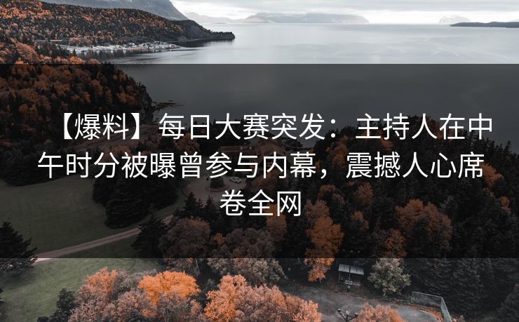 【爆料】每日大赛突发：主持人在中午时分被曝曾参与内幕，震撼人心席卷全网