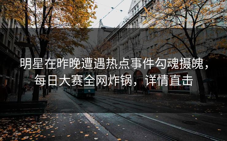 明星在昨晚遭遇热点事件勾魂摄魄，每日大赛全网炸锅，详情直击