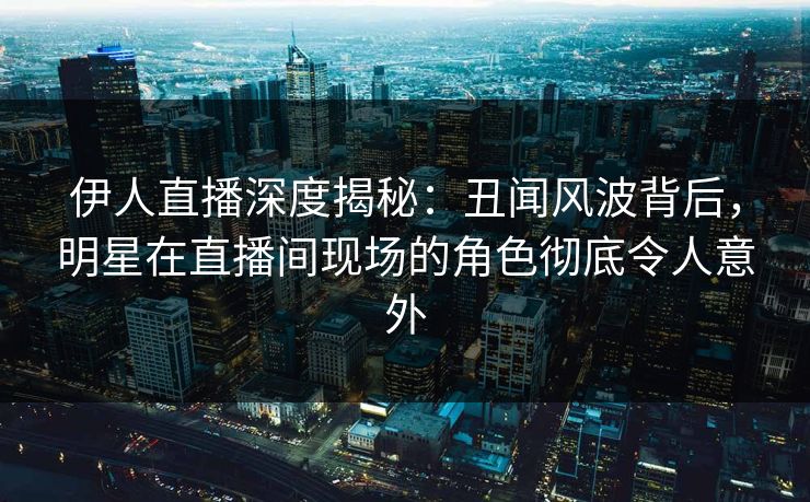 伊人直播深度揭秘：丑闻风波背后，明星在直播间现场的角色彻底令人意外