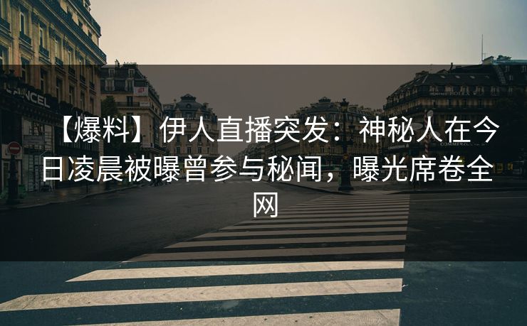 【爆料】伊人直播突发:神秘人在今日凌晨被曝曾参与秘闻,曝光席卷全网