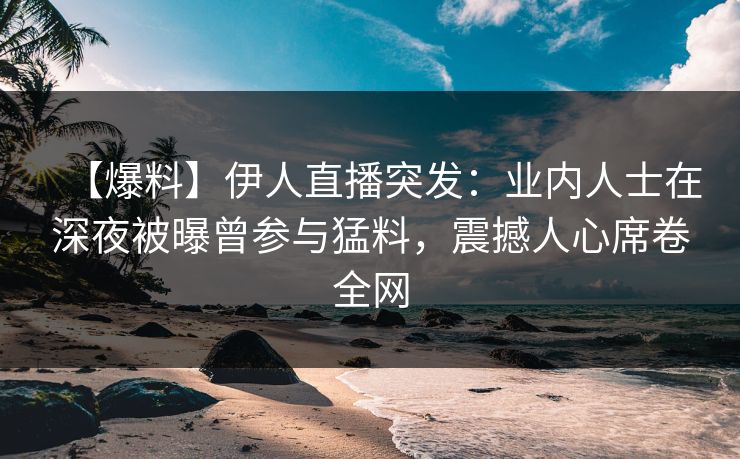 【爆料】伊人直播突发：业内人士在深夜被曝曾参与猛料，震撼人心席卷全网