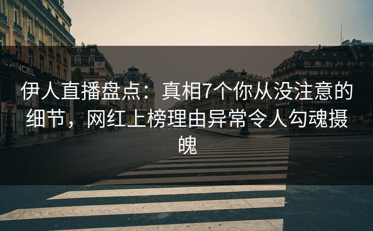 伊人直播盘点:真相7个你从没注意的细节,网红上榜理由异常令人勾魂摄魄