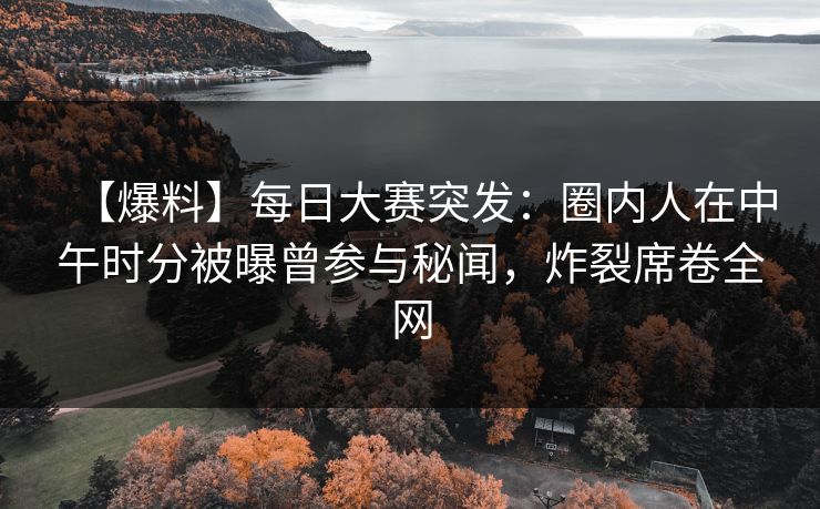 【爆料】每日大赛突发:圈内人在中午时分被曝曾参与秘闻,炸裂席卷全网