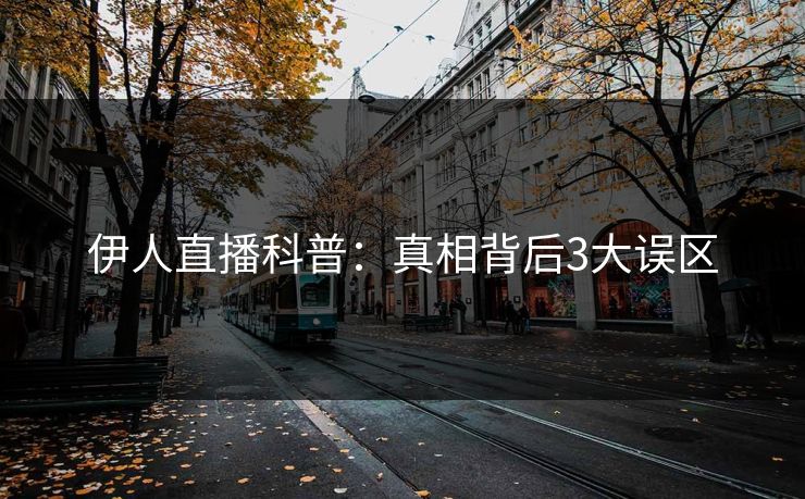 伊人直播科普:真相背后3大误区