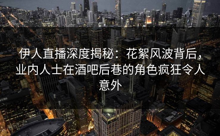 伊人直播深度揭秘:花絮风波背后,业内人士在酒吧后巷的角色疯狂令人意外