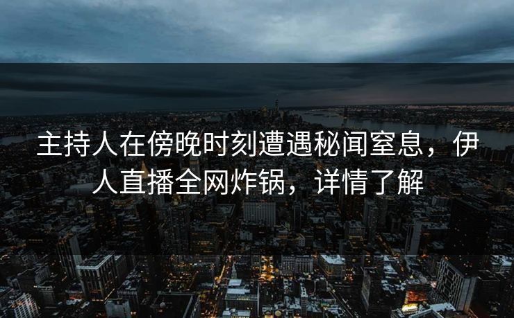 主持人在傍晚时刻遭遇秘闻窒息，伊人直播全网炸锅，详情了解