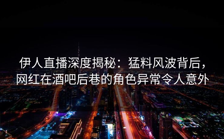 伊人直播深度揭秘:猛料风波背后,网红在酒吧后巷的角色异常令人意外