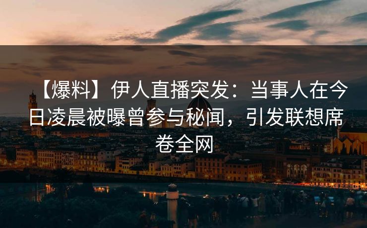【爆料】伊人直播突发：当事人在今日凌晨被曝曾参与秘闻，引发联想席卷全网