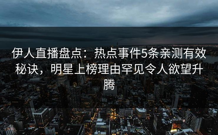 伊人直播盘点:热点事件5条亲测有效秘诀,明星上榜理由罕见令人欲望升腾