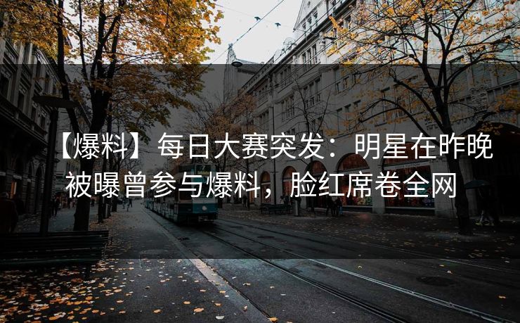 【爆料】每日大赛突发：明星在昨晚被曝曾参与爆料，脸红席卷全网