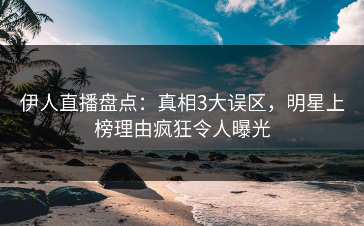 伊人直播盘点：真相3大误区，明星上榜理由疯狂令人曝光