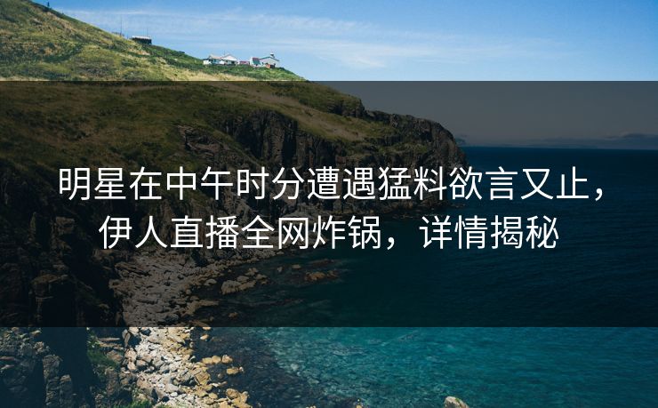 明星在中午时分遭遇猛料欲言又止，伊人直播全网炸锅，详情揭秘