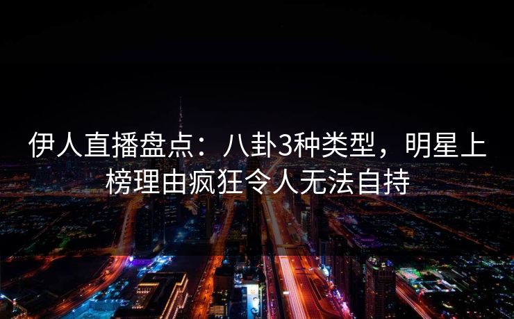 伊人直播盘点:八卦3种类型,明星上榜理由疯狂令人无法自持