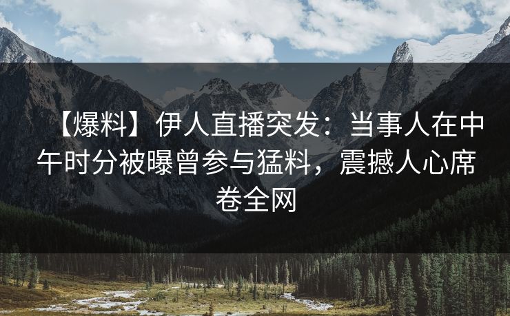 【爆料】伊人直播突发:当事人在中午时分被曝曾参与猛料,震撼人心席卷全网