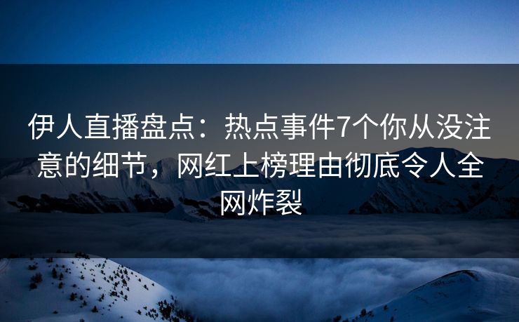 伊人直播盘点:热点事件7个你从没注意的细节,网红上榜理由彻底令人全网炸裂