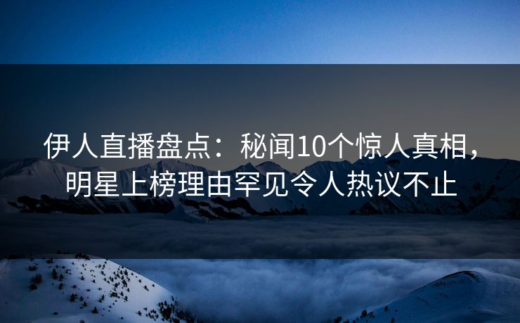 伊人直播盘点:秘闻10个惊人真相,明星上榜理由罕见令人热议不止