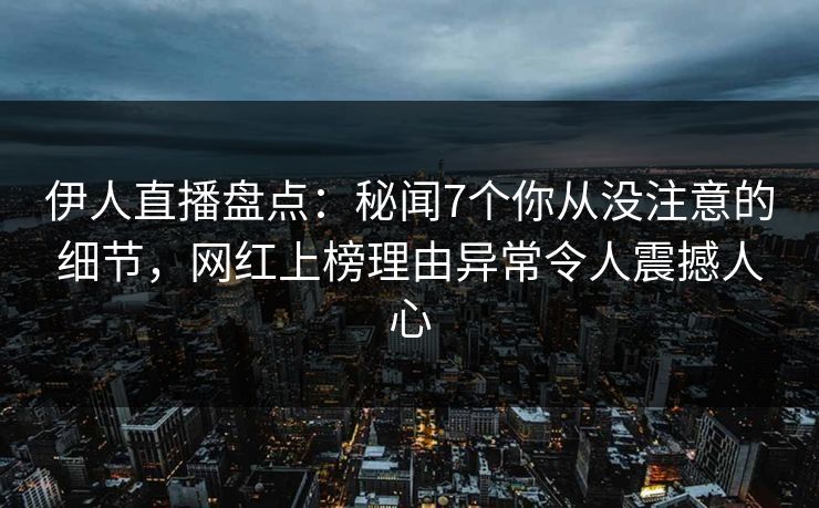 伊人直播盘点:秘闻7个你从没注意的细节,网红上榜理由异常令人震撼人心