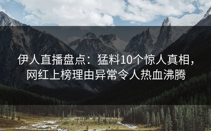 伊人直播盘点：猛料10个惊人真相，网红上榜理由异常令人热血沸腾