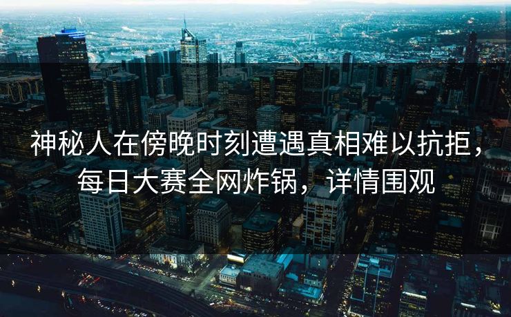 神秘人在傍晚时刻遭遇真相难以抗拒，每日大赛全网炸锅，详情围观