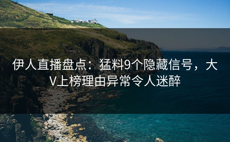 伊人直播盘点：猛料9个隐藏信号，大V上榜理由异常令人迷醉