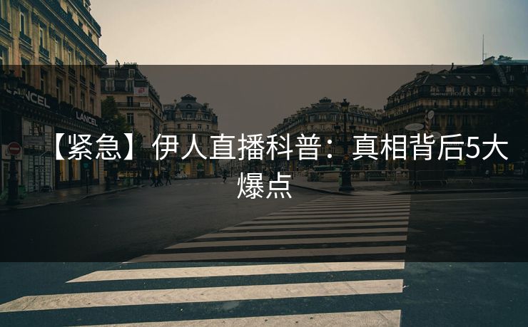 【紧急】伊人直播科普：真相背后5大爆点