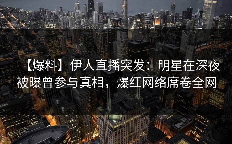 【爆料】伊人直播突发：明星在深夜被曝曾参与真相，爆红网络席卷全网