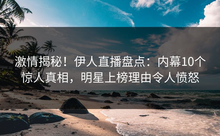 激情揭秘！伊人直播盘点：内幕10个惊人真相，明星上榜理由令人愤怒