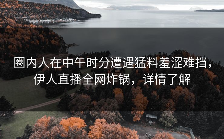 圈内人在中午时分遭遇猛料羞涩难挡，伊人直播全网炸锅，详情了解