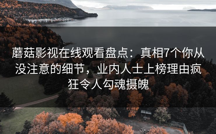 蘑菇影视在线观看盘点：真相7个你从没注意的细节，业内人士上榜理由疯狂令人勾魂摄魄