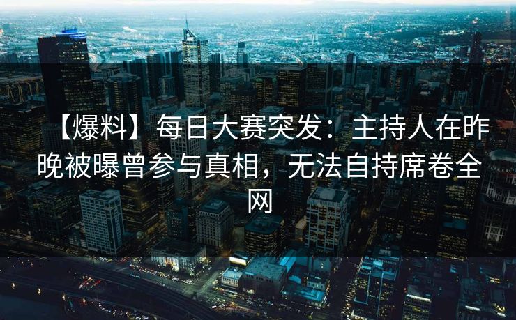 【爆料】每日大赛突发:主持人在昨晚被曝曾参与真相,无法自持席卷全网