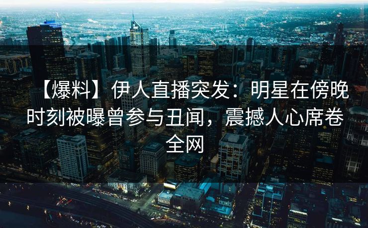 【爆料】伊人直播突发：明星在傍晚时刻被曝曾参与丑闻，震撼人心席卷全网