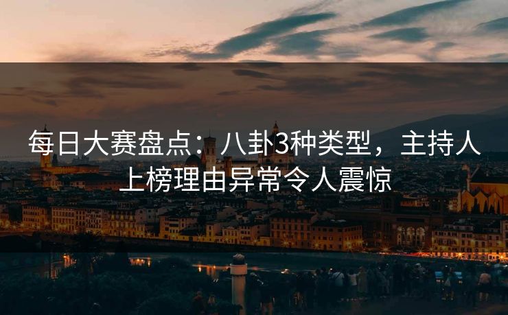 每日大赛盘点:八卦3种类型,主持人上榜理由异常令人震惊