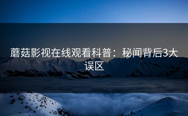 蘑菇影视在线观看科普：秘闻背后3大误区