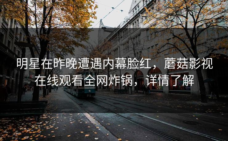 明星在昨晚遭遇内幕脸红，蘑菇影视在线观看全网炸锅，详情了解