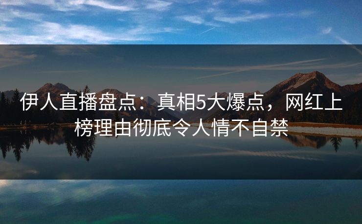 伊人直播盘点：真相5大爆点，网红上榜理由彻底令人情不自禁